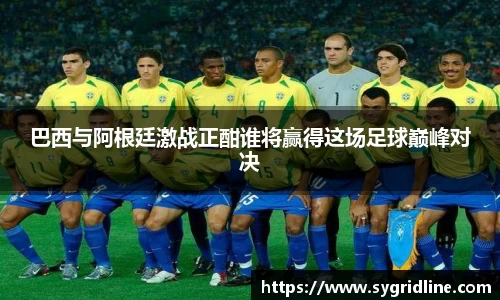 巴西与阿根廷激战正酣谁将赢得这场足球巅峰对决