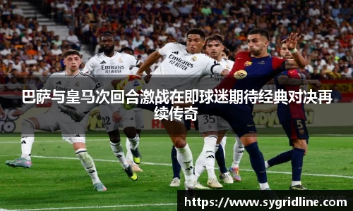 巴萨与皇马次回合激战在即球迷期待经典对决再续传奇