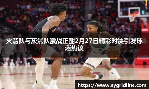 火箭队与灰熊队激战正酣2月27日精彩对决引发球迷热议
